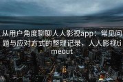 从用户角度聊聊人人影视app：常见问题与应对方式的整理记录，人人影视timeout
