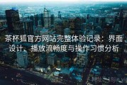 茶杯狐官方网站完整体验记录：界面设计、播放流畅度与操作习惯分析