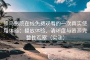 蜂鸟影院在线免费观看的一次真实使用体验：播放体验、清晰度与资源完整性观察（实测）