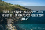 星辰影院下载的一次真实使用体验：播放体验、清晰度与资源完整性观察（对比后）