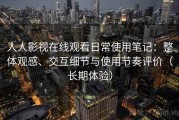 人人影视在线观看日常使用笔记：整体观感、交互细节与使用节奏评价（长期体验）