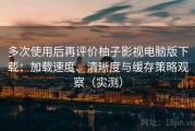 多次使用后再评价柚子影视电脑版下载：加载速度、清晰度与缓存策略观察（实测）