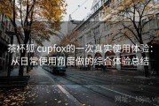 茶杯狐 cupfox的一次真实使用体验：从日常使用角度做的综合体验总结