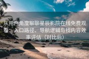从用户角度聊聊星辰影院在线免费观看：入口路径、导航逻辑与找内容效率评估（对比后）