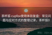 茶杯狐 cupfox使用体验复盘：常见问题与应对方式的整理记录，茶杯狐0