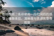 樱桃视频｜连续使用一段时间后的感受：播放体验、清晰度与资源完整性观察