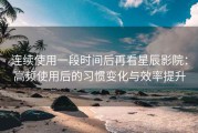 连续使用一段时间后再看星辰影院：高频使用后的习惯变化与效率提升