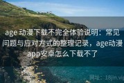 age 动漫下载不完全体验说明：常见问题与应对方式的整理记录，age动漫app安卓怎么下载不了