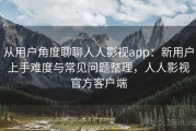 从用户角度聊聊人人影视app：新用户上手难度与常见问题整理，人人影视官方客户端