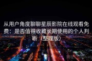 从用户角度聊聊星辰影院在线观看免费：是否值得收藏长期使用的个人判断（整理版）