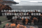 从用户角度聊聊柚子影视电脑版下载：日常使用中哪些地方顺手，哪些需要适应（长期体验）
