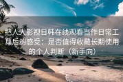 把人人影视日韩在线观看当作日常工具后的感受：是否值得收藏长期使用的个人判断（新手向）