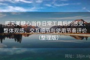 把天美糖心当作日常工具后的感受：整体观感、交互细节与使用节奏评价（整理版）