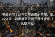 星辰影院｜站在实用角度的整理：播放体验、清晰度与资源完整性观察（长期体验）