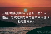 从用户角度聊聊可可影视下载：入口路径、导航逻辑与找内容效率评估（稳定性观察）