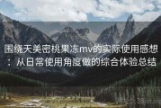 围绕天美密桃果冻mv的实际使用感想：从日常使用角度做的综合体验总结
