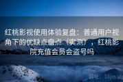 红桃影视使用体验复盘：普通用户视角下的优缺点盘点（实测），红桃影院充值会员会盗号吗