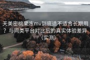 天美密桃果冻mv到底适不适合长期用？与同类平台对比后的真实体验差异（实测）