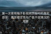 第一次使用柚子影视网页版时的真实感受：播放稳定性与广告干扰情况的观察