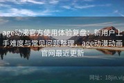 age动漫官方使用体验复盘：新用户上手难度与常见问题整理，age动漫动画官网最近更新