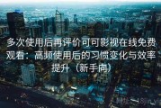 多次使用后再评价可可影视在线免费观看：高频使用后的习惯变化与效率提升（新手向）
