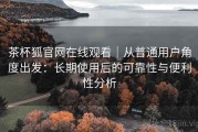 茶杯狐官网在线观看｜从普通用户角度出发：长期使用后的可靠性与便利性分析