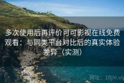 多次使用后再评价可可影视在线免费观看：与同类平台对比后的真实体验差异（实测）