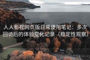 人人影视网页版日常使用笔记：多次回访后的体验变化记录（稳定性观察）