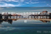 把茶杯狐foxcup当作日常工具后的感受：长期使用后的可靠性与便利性分析