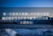第一次使用天美糖心时的真实感受：播放稳定性与广告干扰情况的观察（长期体验）