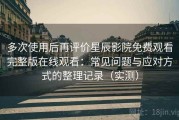 多次使用后再评价星辰影院免费观看完整版在线观看：常见问题与应对方式的整理记录（实测）