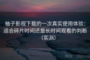 柚子影视下载的一次真实使用体验：适合碎片时间还是长时间观看的判断（实测）