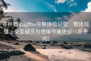 茶杯狐 cupfox完整体验记录：整体观感、交互细节与使用节奏评价（新手向）