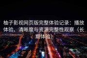 柚子影视网页版完整体验记录：播放体验、清晰度与资源完整性观察（长期体验）