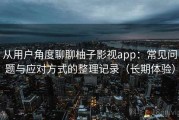 从用户角度聊聊柚子影视app：常见问题与应对方式的整理记录（长期体验）