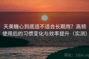 天美糖心到底适不适合长期用？高频使用后的习惯变化与效率提升（实测）