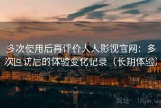 多次使用后再评价人人影视官网：多次回访后的体验变化记录（长期体验）
