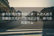 蜂鸟影院完整体验记录：从进入首页到播放完成的完整体验过程，蜂鸟影院是什么