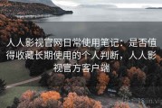 人人影视官网日常使用笔记：是否值得收藏长期使用的个人判断，人人影视官方客户端
