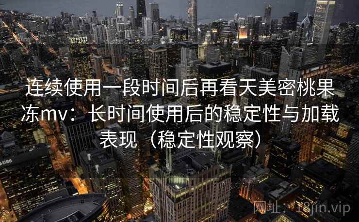 连续使用一段时间后再看天美密桃果冻mv：长时间使用后的稳定性与加载表现（稳定性观察）
