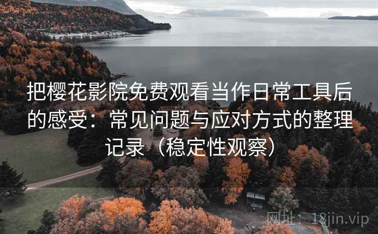 把樱花影院免费观看当作日常工具后的感受：常见问题与应对方式的整理记录（稳定性观察）