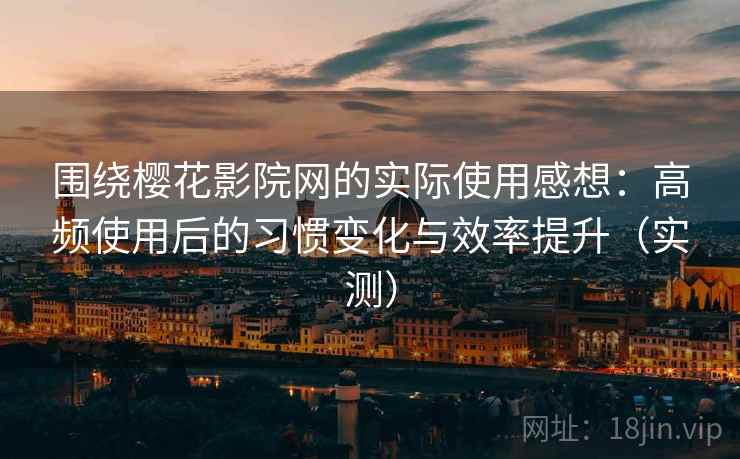 围绕樱花影院网的实际使用感想：高频使用后的习惯变化与效率提升（实测）