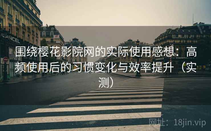 围绕樱花影院网的实际使用感想：高频使用后的习惯变化与效率提升（实测）