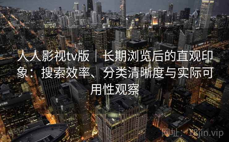 人人影视tv版｜长期浏览后的直观印象：搜索效率、分类清晰度与实际可用性观察