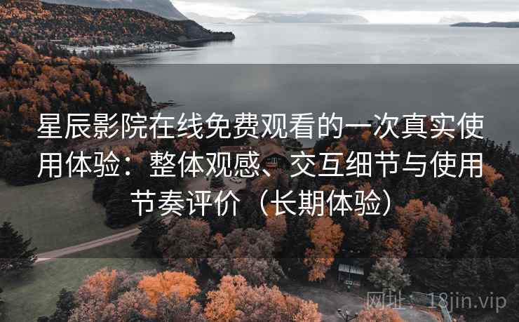 星辰影院在线免费观看的一次真实使用体验：整体观感、交互细节与使用节奏评价（长期体验）
