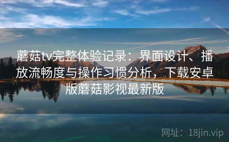 蘑菇tv完整体验记录：界面设计、播放流畅度与操作习惯分析，下载安卓版蘑菇影视最新版