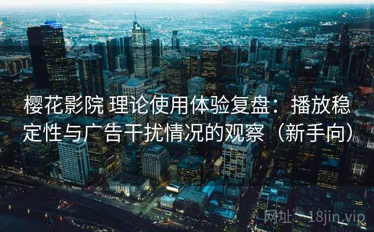 樱花影院 理论使用体验复盘：播放稳定性与广告干扰情况的观察（新手向）