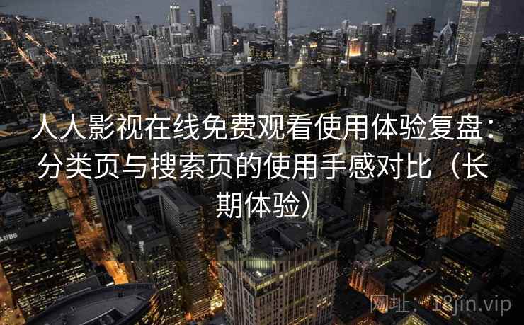 人人影视在线免费观看使用体验复盘：分类页与搜索页的使用手感对比（长期体验）