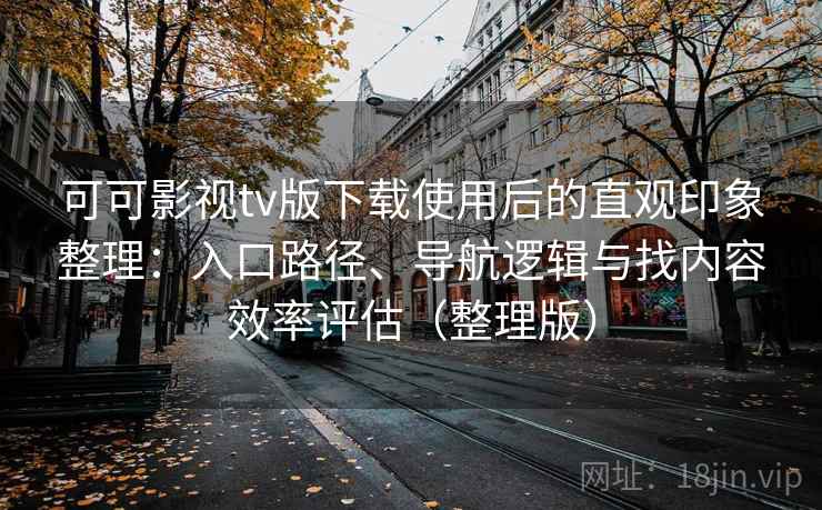 可可影视tv版下载使用后的直观印象整理：入口路径、导航逻辑与找内容效率评估（整理版）