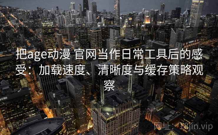 把age动漫 官网当作日常工具后的感受：加载速度、清晰度与缓存策略观察